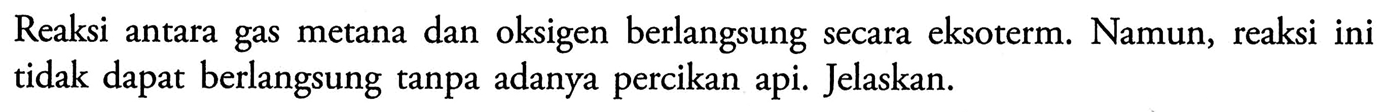 Reaksi antara gas metana dan oksigen berlangsung secara eksoterm. Namun, reaksi ini tidak dapat berlangsung tanpa adanya percikan api. Jelaskan.