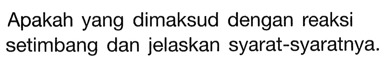 Apakah yang dimaksud dengan reaksi setimbang dan jelaskan syarat-syaratnya.