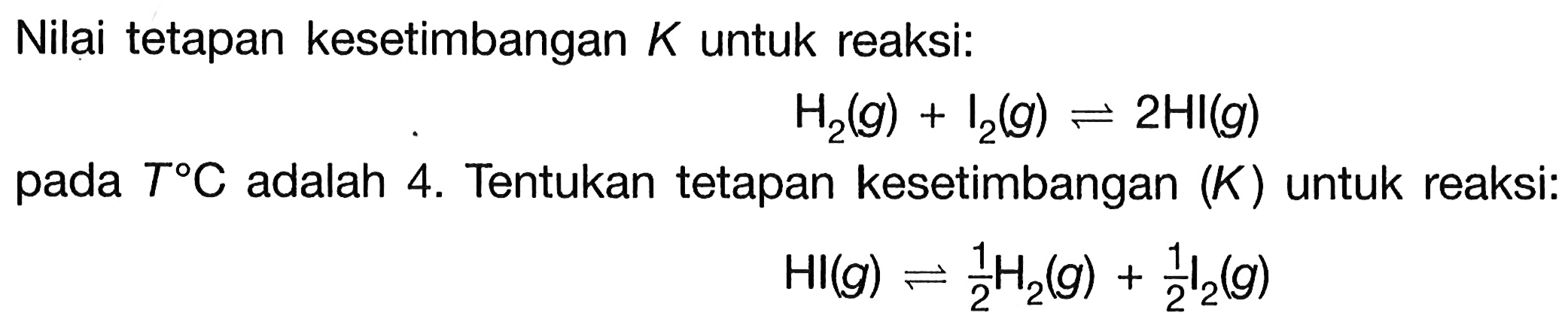 Nilai tetapan kesetimbangan K untuk reaksi:H2(g)+I2(g)<-2 HI(g)pada  T C  adalah 4. Tentukan tetapan kesetimbangan (K) untuk reaksi:HI(g)<-1/2 H2(g)+1/2 I2(g)