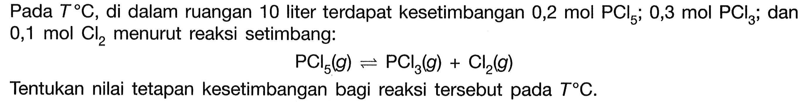 Pada T C, di dalam ruangan 10 liter terdapat kesetimbangan 0,2 mol PCl5; 0,3 mol PCl3; dan 0,1 mol Cl2 menurut reaksi setimbang:PCl5(g) <=> PCl3(g)+Cl2(g)Tentukan nilai tetapan kesetimbangan bagi reaksi tersebut pada T C.