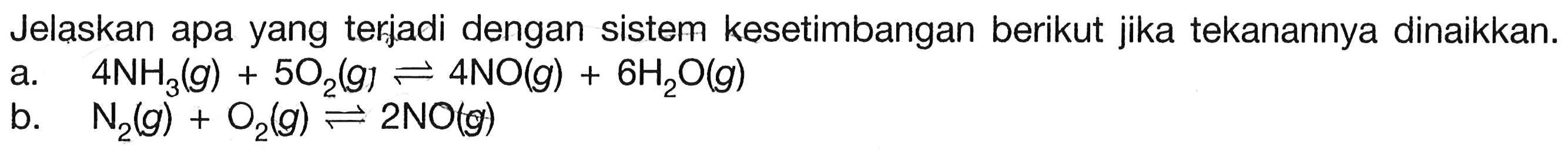 Jelaskan apa yang terjadi dengan sistem kesetimbangan berikut jika tekanannya dinaikkan. a. 4 NH3 (g) + 5 O2 (g) <=> 4 NO (g) + 6 H2O (g) b. N2 (g) + O2 (g) <=> 2 NO (g) 