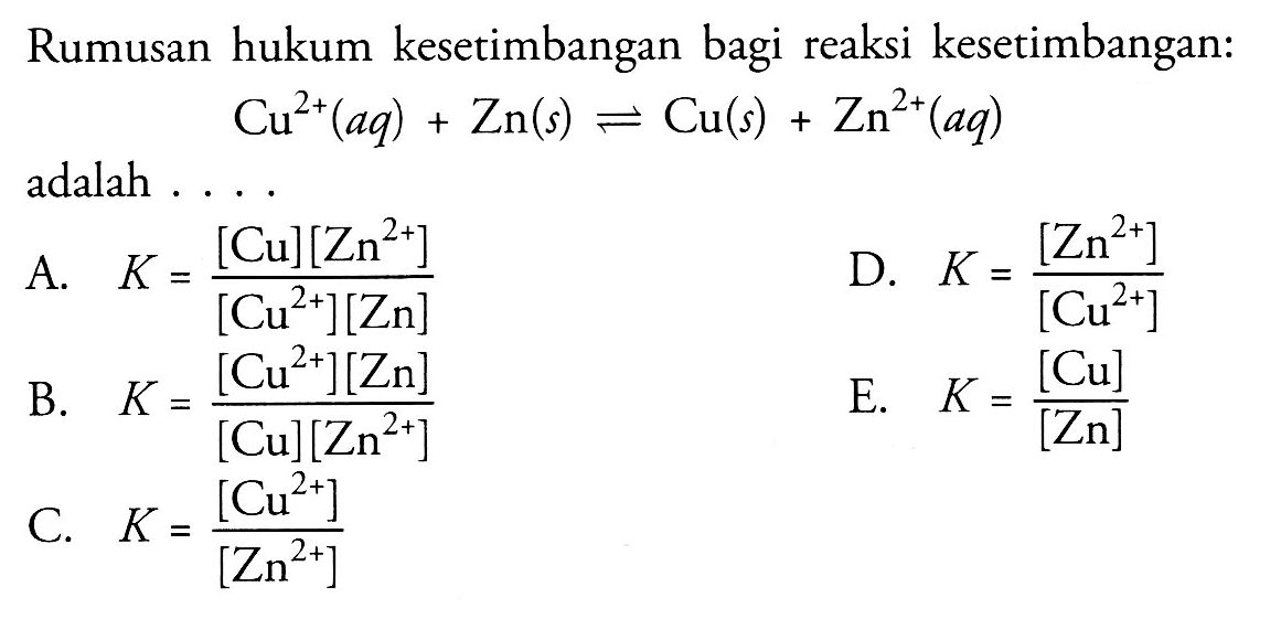 Rumusan hukum kesetimbangan bagi reaksi kesetimbangan: Cu^(2+) (aq)+Zn (s) <=> Cu (s)+Zn^(2+) (aq) adalah ....
