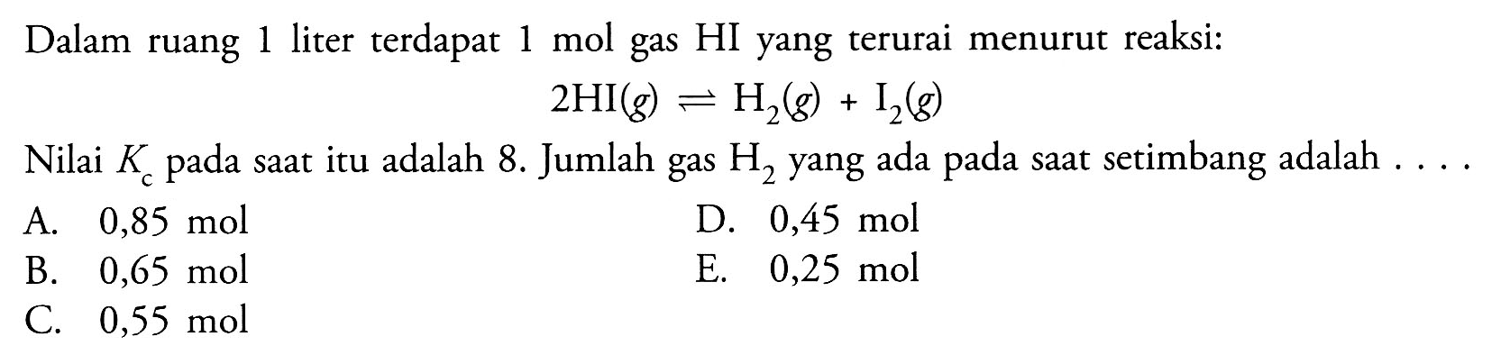 Dalam ruang 1 liter terdapat 1 mol gas HI yang terurai menurut reaksi:2 HI(g) <=> H2(g)+I2(g)Nilai Kc pada saat itu adalah 8. Jumlah gas H2 yang ada pada saat setimbang adalah ...