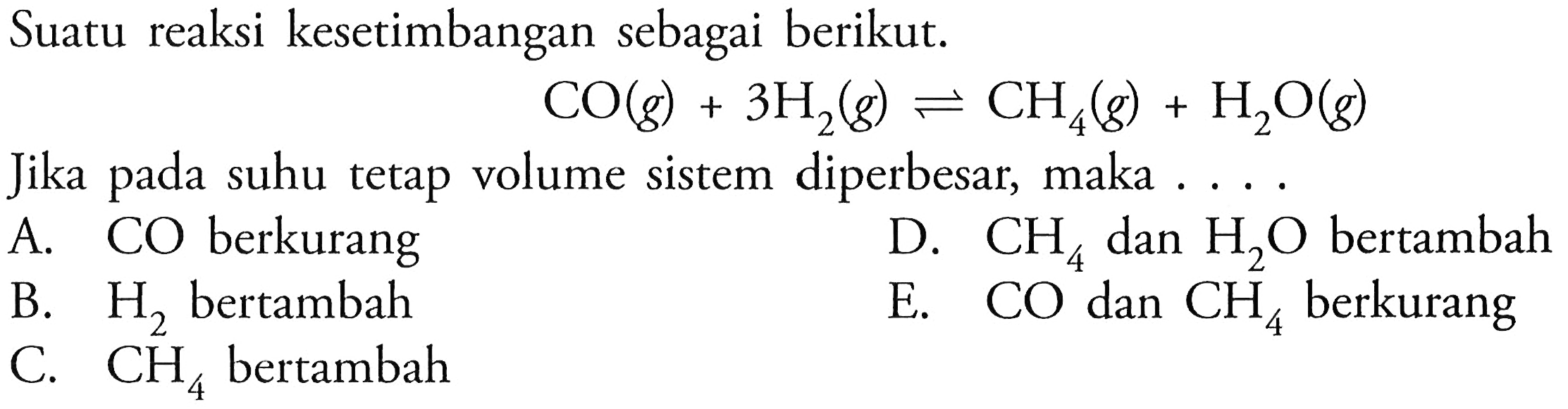 Suatu reaksi kesetimbangan sebagai berikut. CO(g)+3H2(g)<=>CH4(g)+H2O(g) Jika pada suhu tetap volume sistem diperbesar, maka .... 