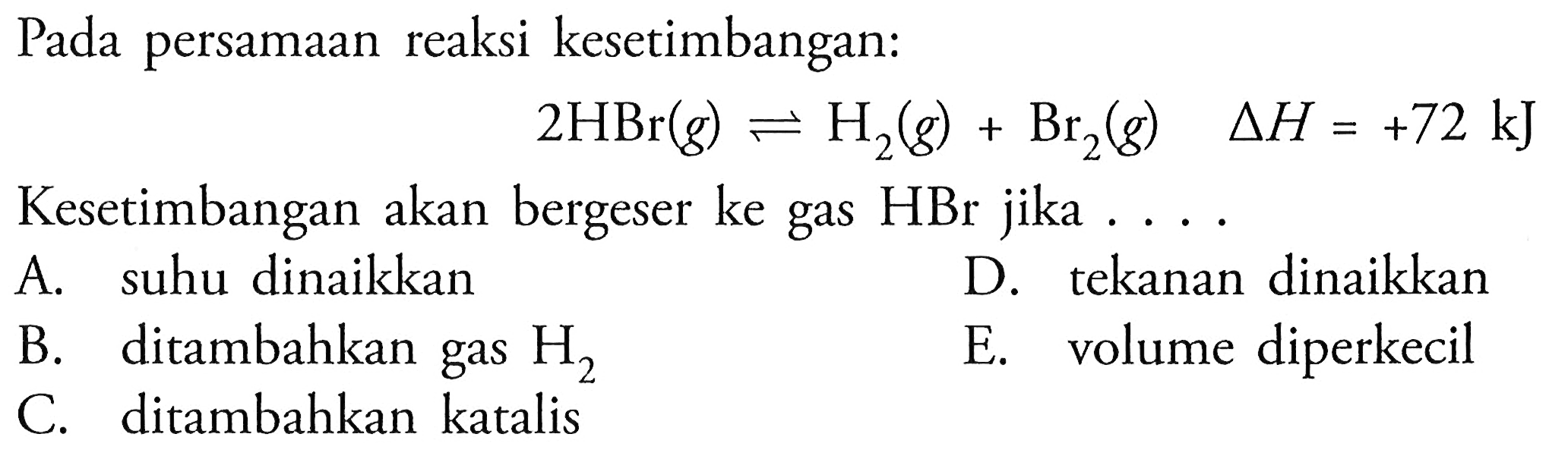 Pada persamaan reaksi kesetimbangan: 2HBr(g) <=> H2(g)+Br2(g) segitiga H=+72 kJ Kesetimbangan akan bergeser ke gas HBr jika .... 