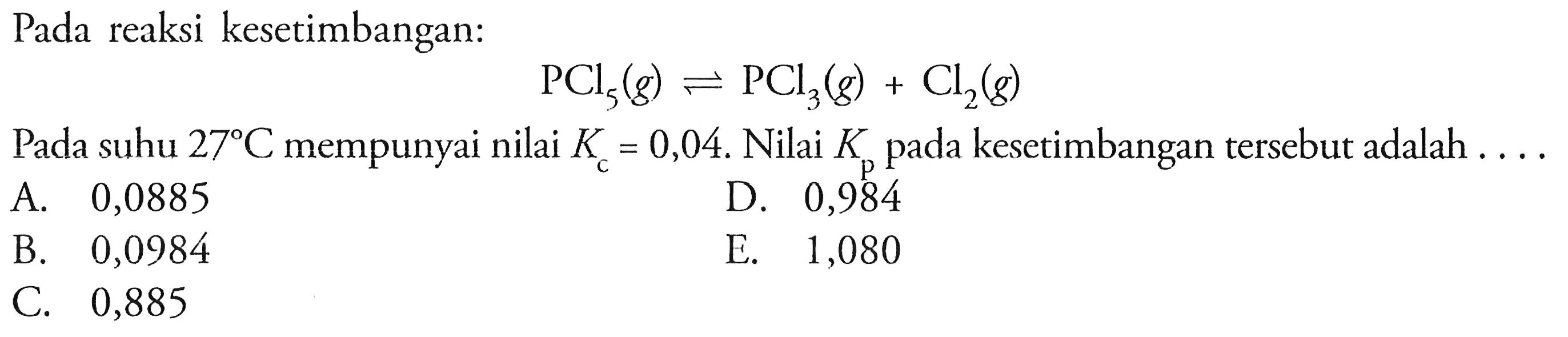 Pada reaksi kesetimbangan:PCl5(g) <=> PCl3(g)+Cl2(g)Pada suhu 27 C mempunyai nilai Kc=0,04. Nilai Kp pada kesetimbangan tersebut adalah....