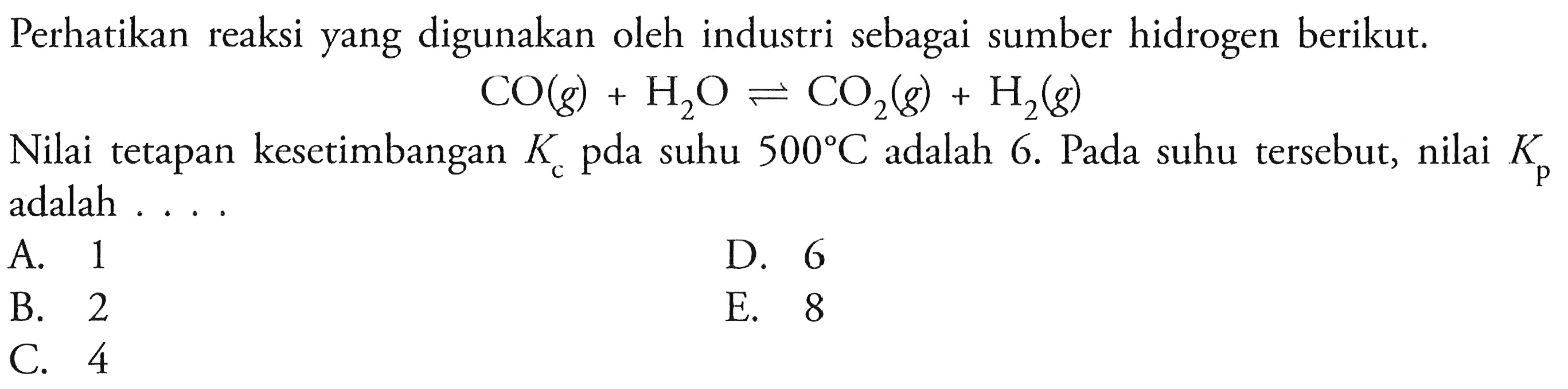 Perhatikan reaksi yang digunakan oleh industri sebagai sumber hidrogen berikut.CO(g)+H2O <=> CO2(g)+H2(g)Nilai tetapan kesetimbangan  Kc  pda suhu  500 C  adalah  6 .  Pada suhu tersebut, nilai  Kp  adalah ....