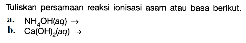 Tuliskan persamaan reaksi ionisasi asam atau basa berikut.a. NH4 OH(aq) -> b. Ca(OH)2(aq) ->  