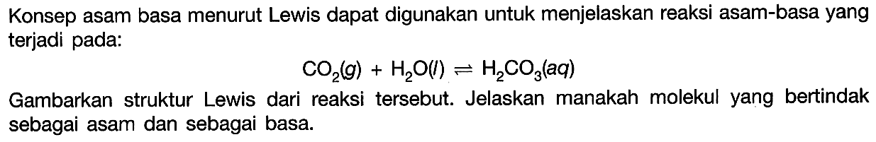 Konsep asam basa menurut Lewis dapat digunakan untuk menjelaskan reaksi asam-basa yang terjadi pada:CO2(g)+H2O(l) <=> H2CO3(aq)Gambarkan struktur Lewis dari reaksi tersebut. Jelaskan manakah molekul yang bertindak sebagai asam dan sebagai basa. 