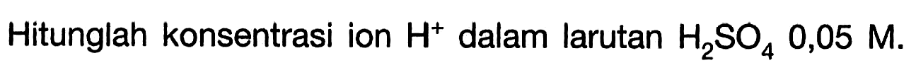 Hitunglah konsentrasi ion H^+dalam larutan H2 SO4 0,05 M.