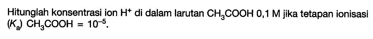 Hitunglah konsentrasi ion  H^+ di dalam larutan  CH3COOH 0,1 M  jika tetapan ionisasi (Ka) CH3COOH=10^(-5).