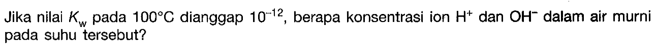 Jika nilai Kw pada 100 C dianggap 10^(-12), berapa konsentrasi ion H^+ dan OH^- dalam air murni pada suhu tersebut?