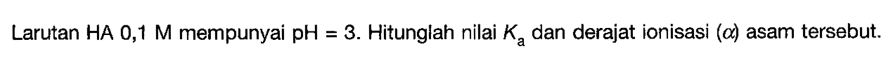 Larutan HA 0,1 M mempunyai pH=3 . Hitunglah nilai Ka dan derajat ionisasi (alpha) asam tersebut.