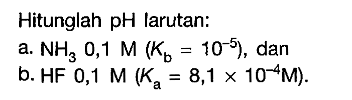 Hitunglah pH larutan: a. NH3 0,1 M(Kb=10^(-5)), dan b. HF 0,1 M(Ka=8,1 x 10^(-4) M).