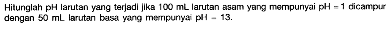 Hitunglah  pH  larutan yang terjadi jika  100 mL  larutan asam yang mempunyai  pH=1  dicampur dengan  50 mL  larutan basa yang mempunyai  pH=13 .