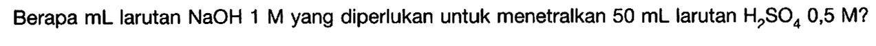 Berapa  mL  larutan  NaOH 1 M  yang diperlukan untuk menetralkan  50 mL  larutan  H2SO4 0,5 M?