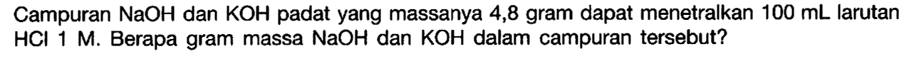 Campuran NaOH dan KOH padat yang massanya 4,8 gram dapat menetralkan 100 mL larutan HCl 1 M. Berapa gram massa NaOH dan KOH dalam campuran tersebut? 