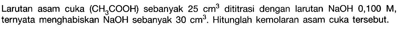 Larutan asam cuka (CH3COOH) sebanyak 25 cm^3 dititrasi dengan larutan NaOH 0,100 M, ternyata menghabiskan NaOH  sebanyak 30 cm^3. Hitunglah kemolaran asam cuka tersebut.