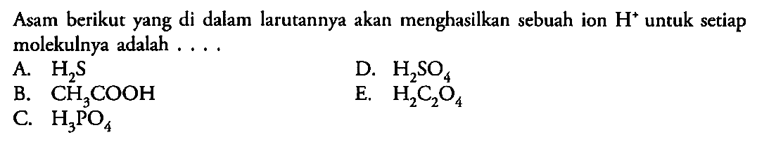 Asam berikut yang di dalam larutannya akan menghasilkan sebuah ion H^+ untuk setiap molekulnya adalah ...A.  H2S 
D.  H2SO4 
B.  CH3COOH 
E.  H2C2O4 
C.  H3PO4 