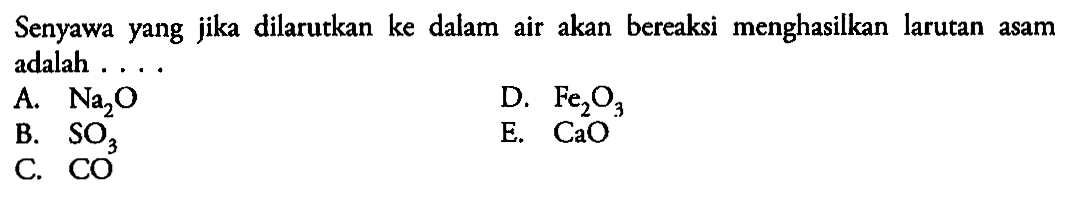 Senyawa yang jika dilarutkan ke dalam air akan bereaksi menghasilkan larutan asam adalah A. Na2O D. Fe2O3 B SO3 E. CaO C. CO