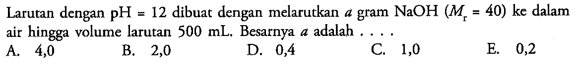 Larutan dengan pH=12 dibuat dengan melarutkan a gram NaOH(Mr=40) ke dalam air hingga volume larutan 500 mL. Besarnya a adalah.