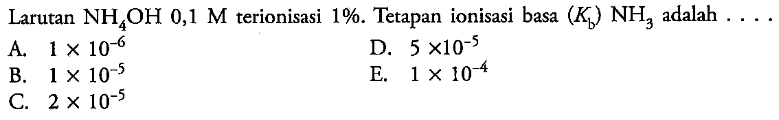 Larutan NH4OH 0,1 M terionisasi 1% . Tetapan ionisasi basa (Kb) NH3 adalah  ....