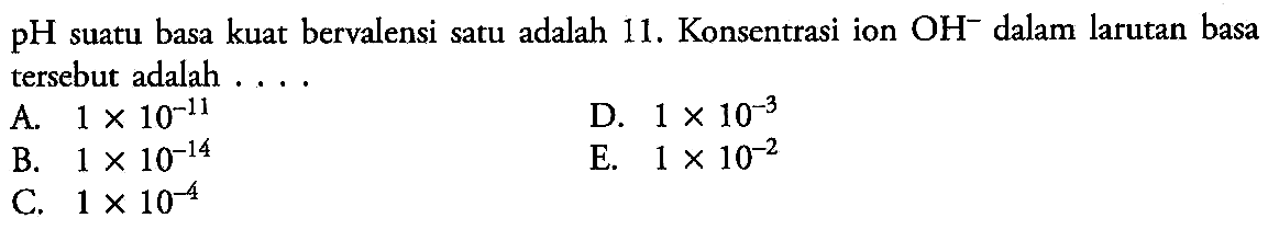 pH  suatu basa kuat bervalensi satu adalah 11. Konsentrasi ion OH^- dalam larutan basa tersebut adalah ....