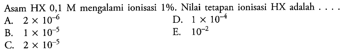 Asam HX  0,1 M  mengalami ionisasi  1% . Nilai tetapan ionisasi  HX  adalah  ... A.  2x 10^-6 D.  1 x 10^-4 B.  1 x 10^-5 E.  10^-2 C.  2x 10^-5 