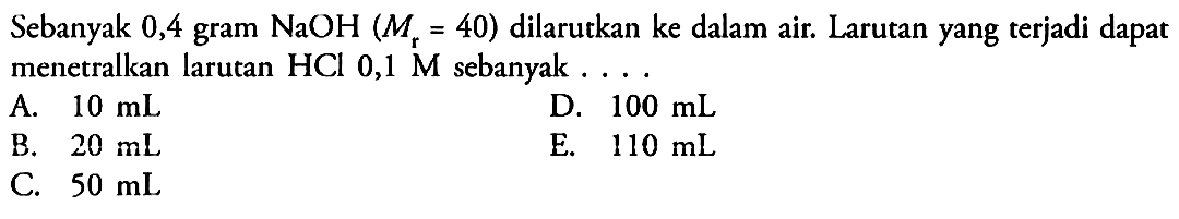 Sebanyak 0,4 gram NaOH(Mr=40) dilarutkan ke dalam air. Larutan yang terjadi dapat menetralkan larutan HCl 0,1 M sebanyak ...