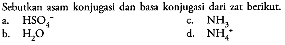 Sebutkan asam konjugasi dan basa konjugasi dari zat berikut.a.  HSO4^- c.  NH3 b.  H2 O d.  NH4^+ 