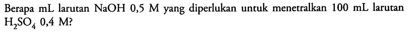 Berapa  mL  larutan  NaOH 0,5 M  yang diperlukan untuk menetralkan  100 mL  larutan  H2SO4 0,4 M  ?
