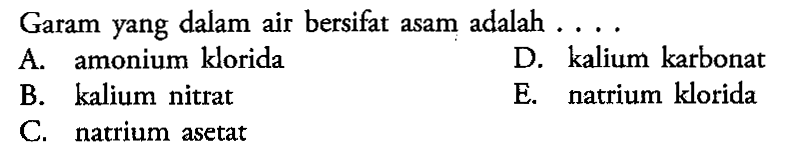 Garam yang dalam air bersifat asam adalah.... 
A. amonium klorida D. kalium karbonat B. kalium nitrat E. natrium klorida C. natrium asetat