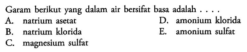 Garam berikut yang dalam air bersifat basa adalah ... A. natrium asetat D. amonium klorida B. natrium klorida E. amonium sulfat C. magnesium sulfat