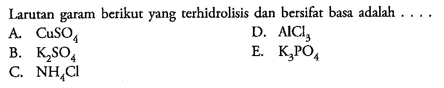 Larutan garam berikut yang terhidrolisis dan bersifat basa adalah .... 
A. CuSO4 
D. AlCl3 
B. K2SO4 
E. K3PO4 
C. NH4Cl