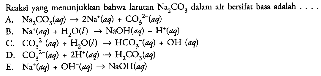 Reaksi yang menunjukkan bahwa larutan Na2CO3 dalam air bersifat basa adalah 
A. Na2CO3(aq) -> 2 Na^+(aq) + CO3^(2-)(aq) 
B. Na^+(aq) H2O(l) -> NaOH(aq) + H^+(aq) 
C. CO3^(2-)(aq) + H2O(l) -> HCO3^-(aq) + OH^-(aq)
D. CO3^(2-)(aq) + 2H^+(aq) -> H2CO3(aq) 
E. Na^+(aq) + OH^-(aq) -> NaOH(aq)