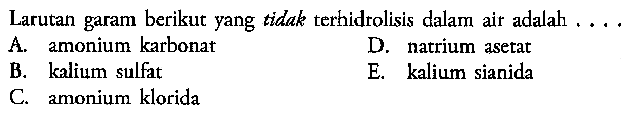 Larutan garam berikut yang tidak terhidrolisis dalam air adalah .... A. amonium karbonat D. natrium asetat B. kalium sulfat E. kalium sianida C. amonium klorida 