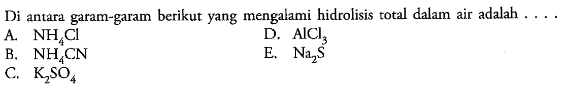 Di antara garam-garam berikut yang mengalami hidrolisis total dalam air adalah.... 
A. NH4Cl 
B. NH4CN 
C. K2SO4 
D. AlCl3 
E. Na2S 