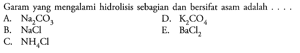 Garam yang mengalami hidrolisis sebagian dan bersifat asam adalah .... 
A. Na2CO3 
D. K2CO4 
B. NaCl 
E. BaCl2 
C. NH4Cl