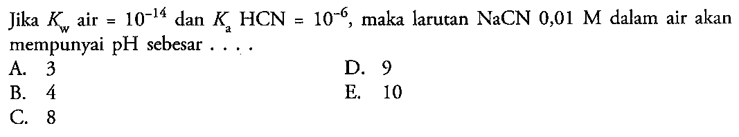 Jika Kw air =10^(-14) dan Ka HCN=10^(-6), maka larutan NaCN 0,01 M dalam air akan mempunyai pH sebesar ...