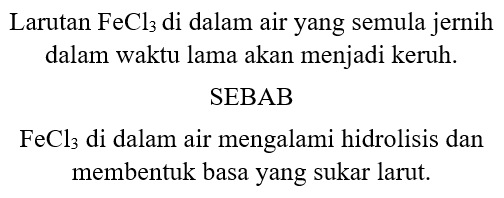 Larutan  FeCl_(3)  di dalam air yang semula jernih dalam waktu lama akan menjadi keruh.
SEBAB
 FeCl_(3)  di dalam air mengalami hidrolisis dan membentuk basa yang sukar larut.