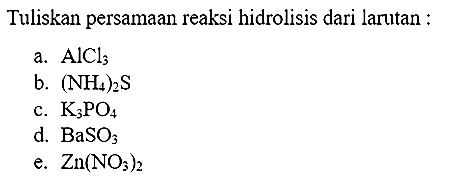 Tuliskan persamaan reaksi hidrolisis dari larutan : 
a. AICl3 
b. (NH4)2S 
c. K3PO4 
d. BaSO3 
e. Zn(NO3)2