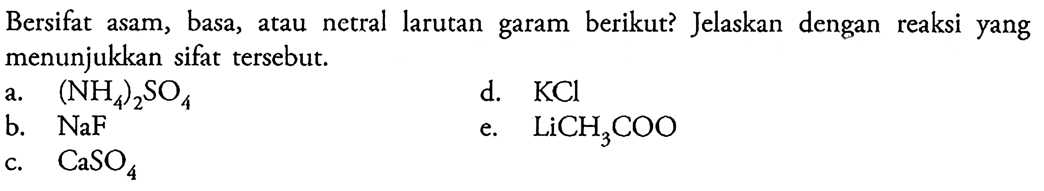 Bersifat asam, basa, atau netral larutan garam berikut? Jelaskan dengan reaksi yang menunjukkan sifat tersebut. a. (NH4)2SO4 d. KCl b. NaF e. LiCH3COO c. CaSO4 