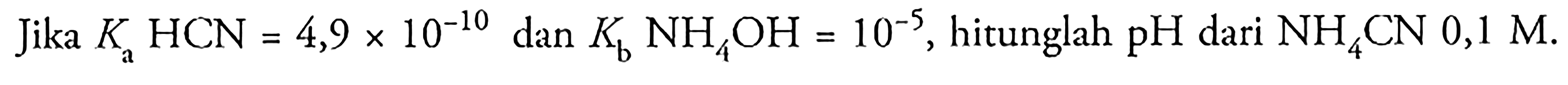 Jika Ka HCN = 4,9 x 10^(-10) dan Kb NH4OH = 10^(-5), hitunglah pH dari NH4CN 0,1 M.