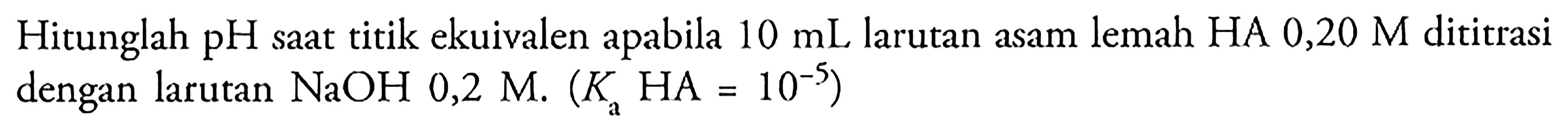 Hitunglah pH saat titik ekuivalen apabila 10 mL larutan asam lemah HA  0,20 M dititrasi dengan larutan  NaOH 0,2 M.(Ka HA=10^(-5)) 