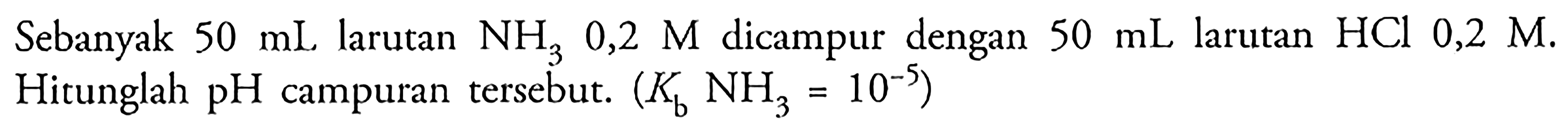 Sebanyak 50 mL larutan NH3 0,2 M dicampur dengan 50 mL larutan HCl 0,2 M. Hitunglah pH campuran tersebut. (Kb NH3=10^-5) 