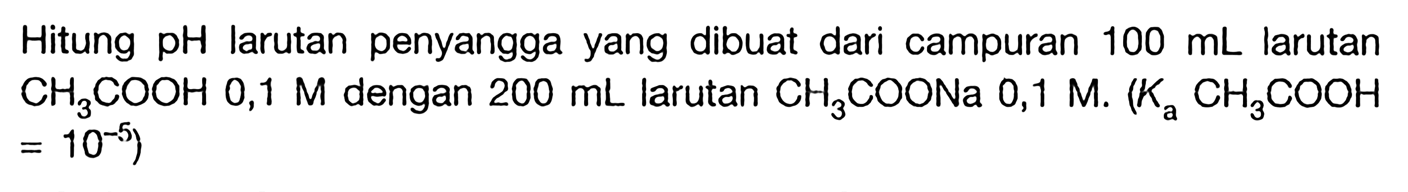 Hitung pH larutan penyangga yang dibuat dari campuran 100 mL larutan CH3COOH 0,1 M dengan 200 mL larutan CH3COONa 0,1 M. (Ka CH3COOH=10^-5)