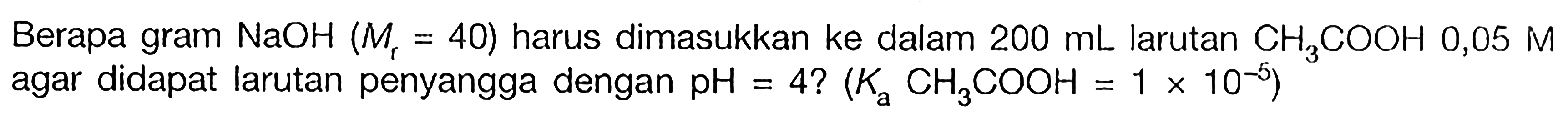 Berapa gram NaOH (Mr = 40) harus dimasukkan ke dalam 200 mL larutan CH3COOH 0,05 M agar didapat larutan penyangga dengan pH = 4? (Ka CH3COOH = 1 x 10^(-5))