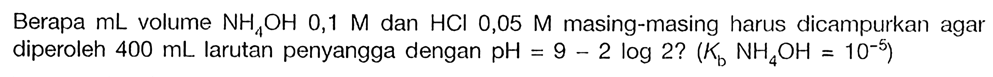 Berapa mL volume NH4OH 0,1 M dan HCl 0,05 M masing-masing harus dicampurkan agar diperoleh 400 mL larutan penyangga dengan pH = 9 - 2 log2? (Kb NH4OH = 10^(-5))