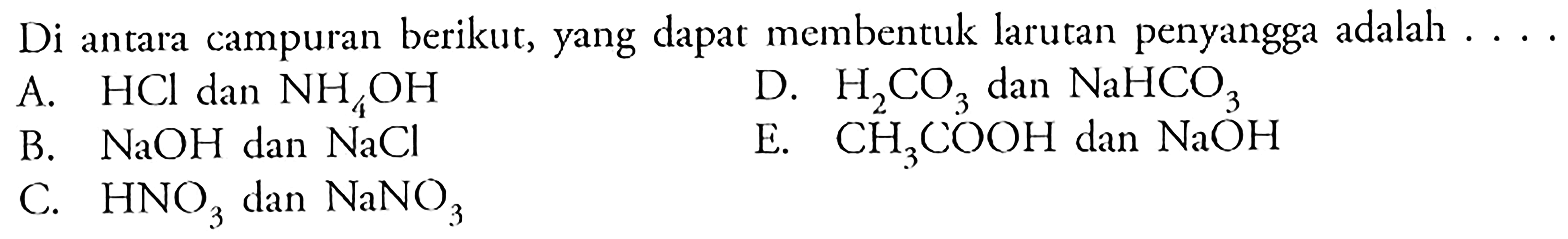 Di antara campuran berikut, yang dapat membentuk larutan penyangga adalah....A. HCl dan NH4OH D. H2CO3 dan NaHCO3 B. NaOH dan NaCl E. CH3COOH dan NaOH C. HNO3 dan NaNO3 