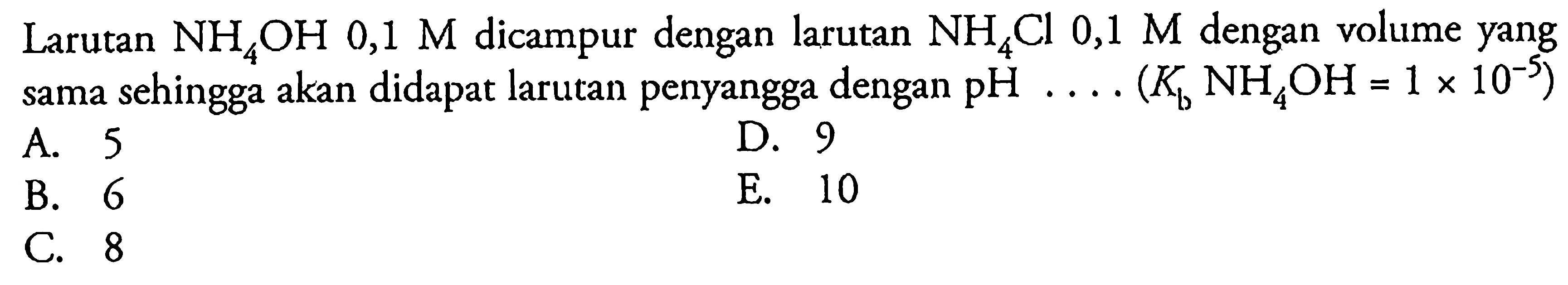 Larutan NH4OH 0,1 M dicampur dengan larutan NH4Cl 0,1 M dengan volume yang sama sehingga akan didapat larutan penyangga dengan pH ...(Kb NH4OH=1 x 10^(-5)) 